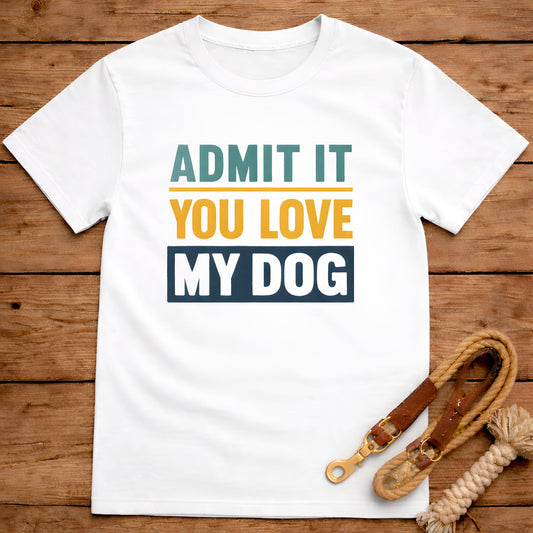 Admit It You Love My Dog T-Shirt