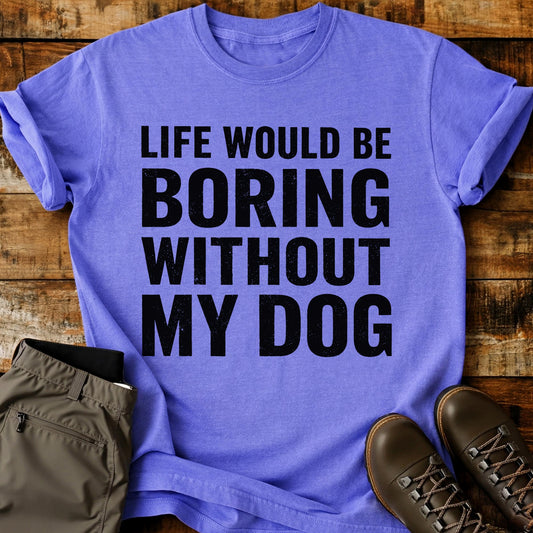 Life Would Be Boring Without My Dog T-Shirt