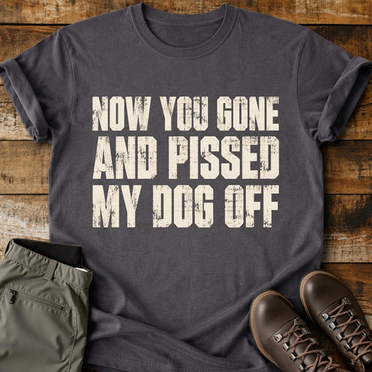 Now You Gone And Pissed My Dog Off T-Shirt